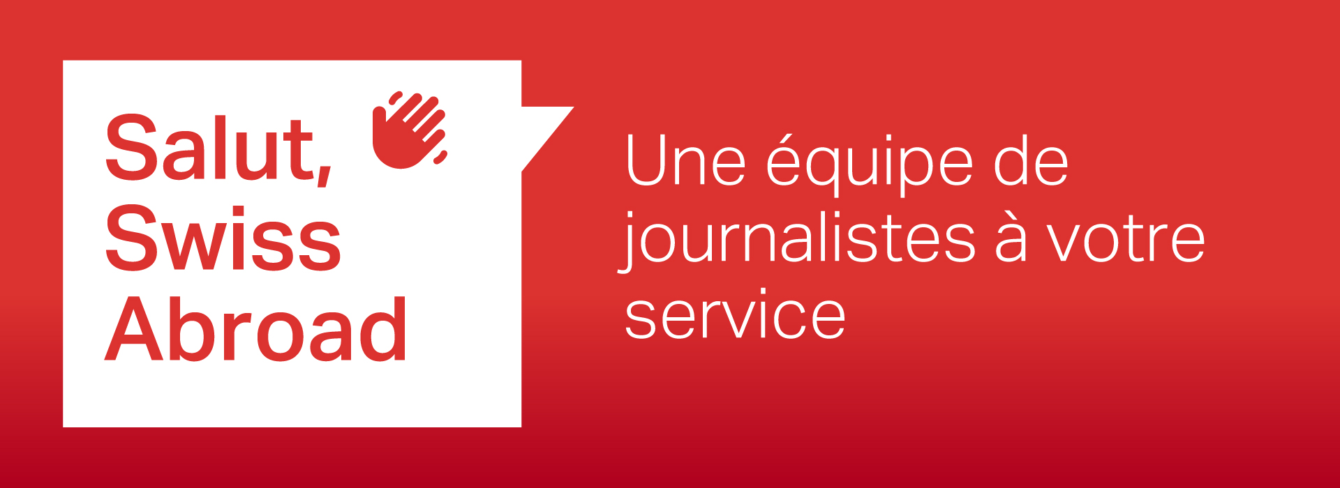 Bannière rectangulaire rouge avec du texte blanc. Sur le côté gauche, il y a une bulle de dialogue avec le texte 'Salut, Swiss Abroad' et une icône de main. Sur le côté droit, il y a le texte 'Une équipe de journalistes à votre service'.
