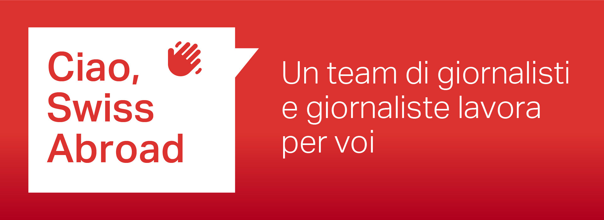 Banner rettangolare rosso con testo bianco. Sul lato sinistro c'è un fumetto con il testo 'Ciao, Swiss Abroad' e un'icona di mano. Sul lato destro c'è il testo 'Un team di giornalisti e giornaliste lavora per voi'.